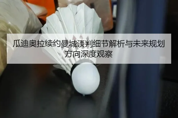 瓜迪奥拉续约曼城谈判细节解析与未来规划方向深度观察