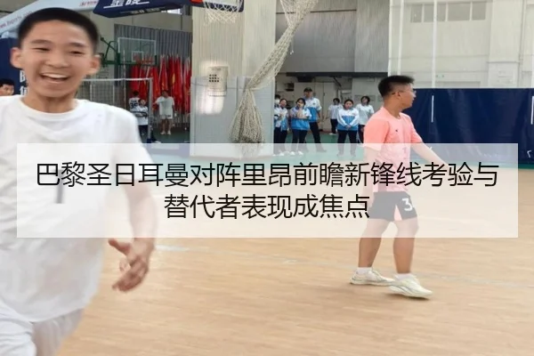 巴黎圣日耳曼对阵里昂前瞻新锋线考验与替代者表现成焦点
