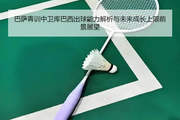 巴萨青训中卫库巴西出球能力解析与未来成长上限前景展望