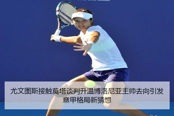 尤文图斯接触莫塔谈判升温博洛尼亚主帅去向引发意甲格局新猜想