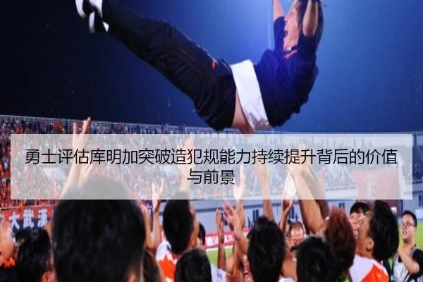 勇士评估库明加突破造犯规能力持续提升背后的价值与前景