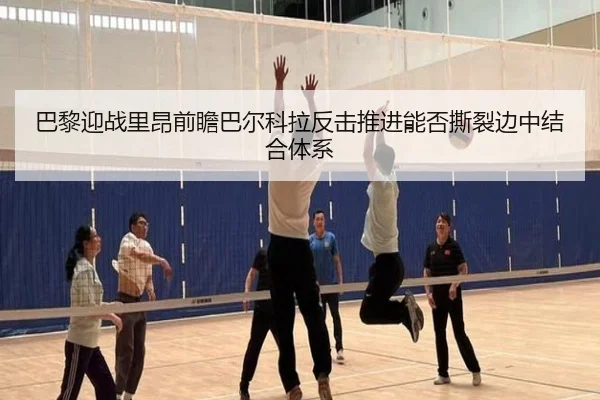 巴黎迎战里昂前瞻巴尔科拉反击推进能否撕裂边中结合体系