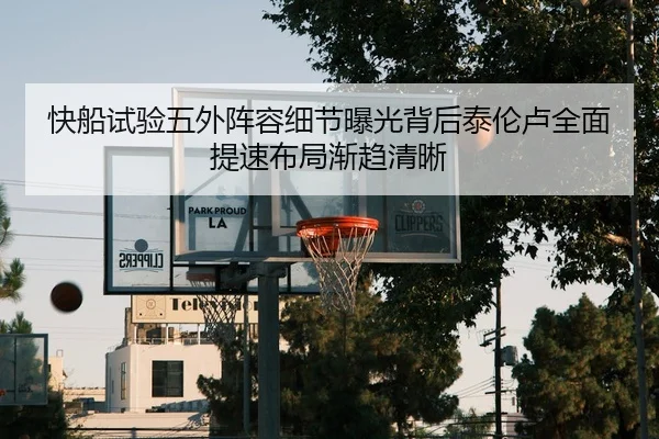 快船试验五外阵容细节曝光背后泰伦卢全面提速布局渐趋清晰