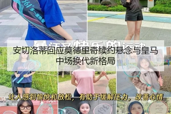 安切洛蒂回应莫德里奇续约悬念与皇马中场换代新格局
