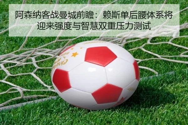 阿森纳客战曼城前瞻：赖斯单后腰体系将迎来强度与智慧双重压力测试