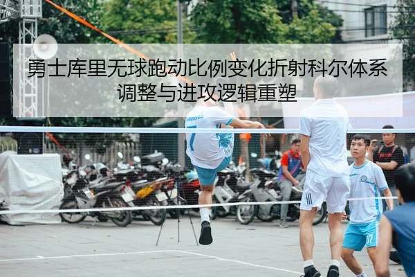 勇士库里无球跑动比例变化折射科尔体系调整与进攻逻辑重塑