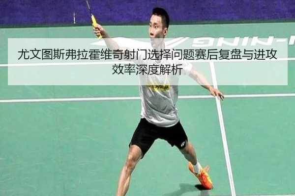 尤文图斯弗拉霍维奇射门选择问题赛后复盘与进攻效率深度解析