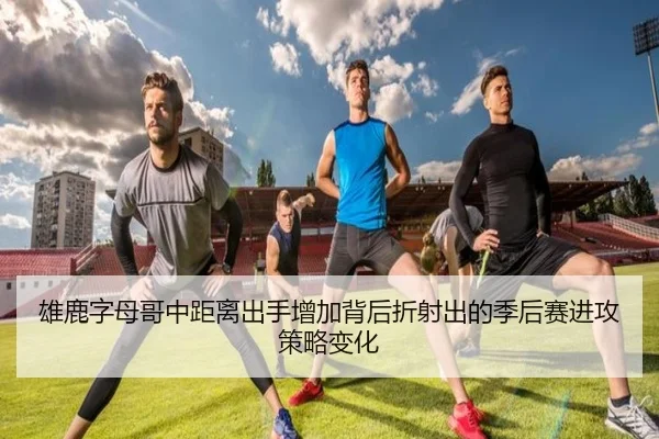 雄鹿字母哥中距离出手增加背后折射出的季后赛进攻策略变化
