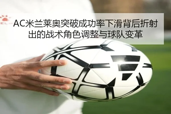 AC米兰莱奥突破成功率下滑背后折射出的战术角色调整与球队变革