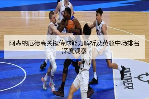 阿森纳厄德高关键传球能力解析及英超中场排名深度观察