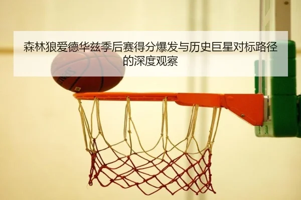 森林狼爱德华兹季后赛得分爆发与历史巨星对标路径的深度观察