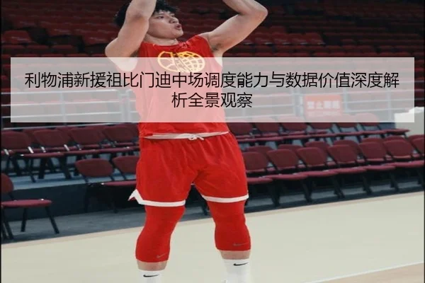 利物浦新援祖比门迪中场调度能力与数据价值深度解析全景观察