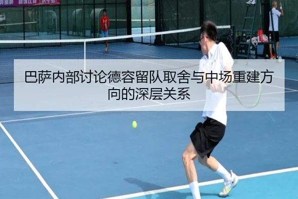 巴萨内部讨论德容留队取舍与中场重建方向的深层关系