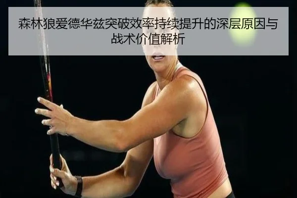 森林狼爱德华兹突破效率持续提升的深层原因与战术价值解析