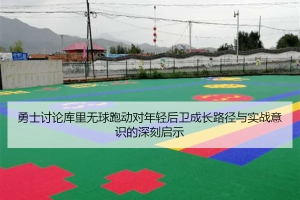 勇士讨论库里无球跑动对年轻后卫成长路径与实战意识的深刻启示