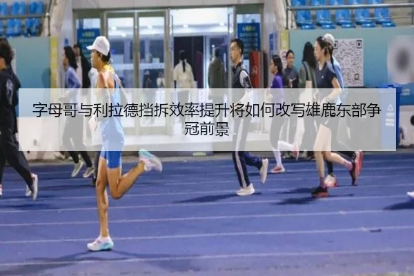字母哥与利拉德挡拆效率提升将如何改写雄鹿东部争冠前景