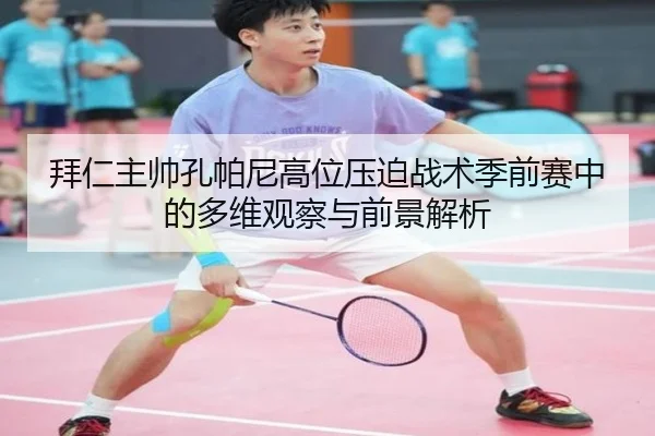 拜仁主帅孔帕尼高位压迫战术季前赛中的多维观察与前景解析