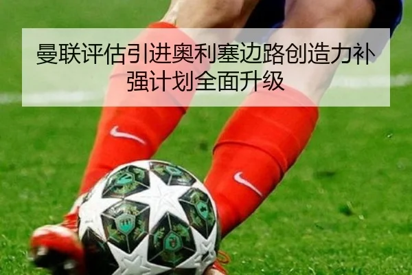 曼联评估引进奥利塞边路创造力补强计划全面升级