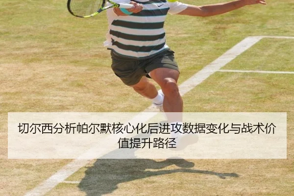 切尔西分析帕尔默核心化后进攻数据变化与战术价值提升路径