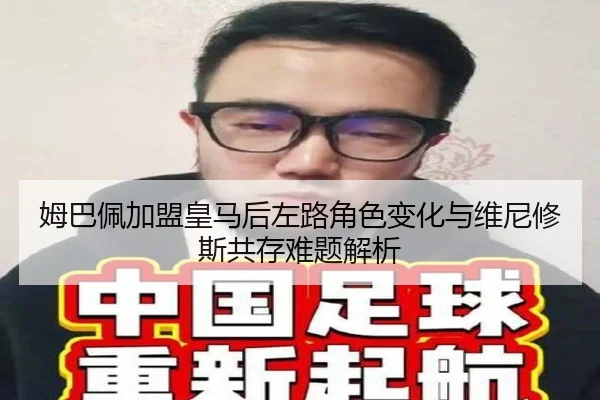 姆巴佩加盟皇马后左路角色变化与维尼修斯共存难题解析