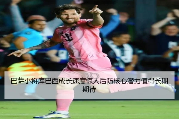 巴萨小将库巴西成长速度惊人后防核心潜力值得长期期待