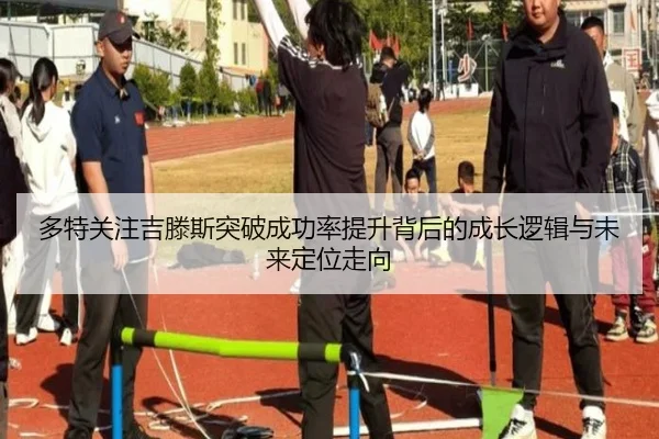 多特关注吉滕斯突破成功率提升背后的成长逻辑与未来定位走向