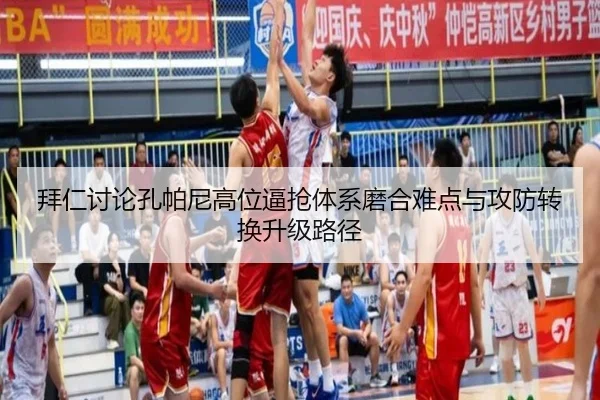 拜仁讨论孔帕尼高位逼抢体系磨合难点与攻防转换升级路径