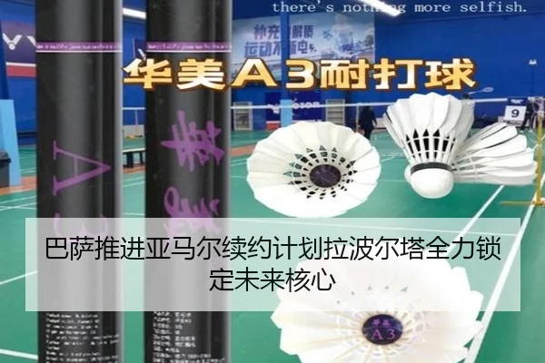 巴萨推进亚马尔续约计划拉波尔塔全力锁定未来核心