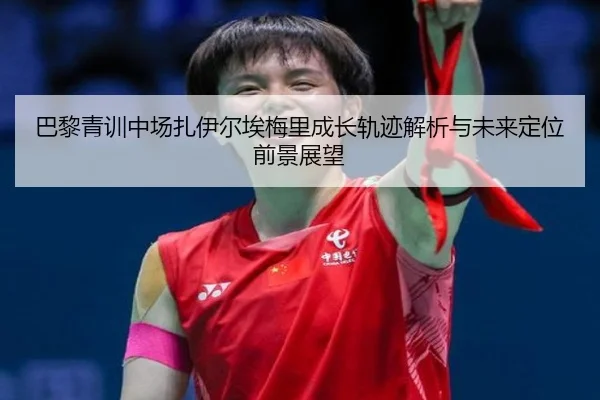 巴黎青训中场扎伊尔埃梅里成长轨迹解析与未来定位前景展望