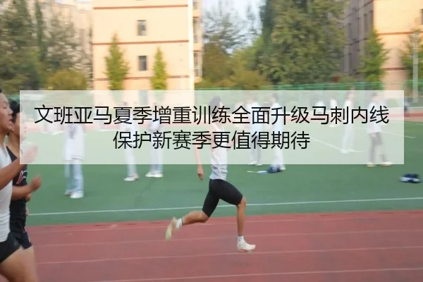 文班亚马夏季增重训练全面升级马刺内线保护新赛季更值得期待