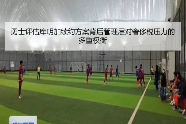 勇士评估库明加续约方案背后管理层对奢侈税压力的多重权衡