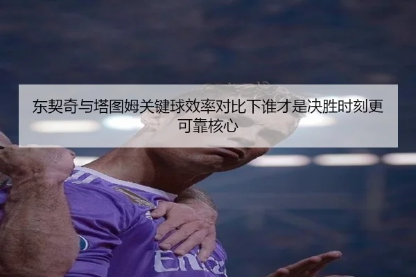东契奇与塔图姆关键球效率对比下谁才是决胜时刻更可靠核心